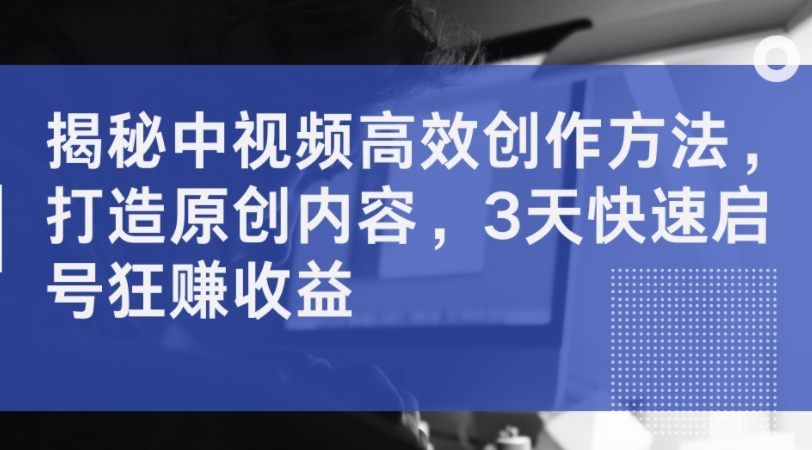 揭秘中视频高效创作方法，打造原创内容，3天快速启号狂赚收益-一点通资源网