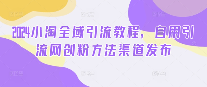 2024小淘全域引流教程，自用引流网创粉方法渠道发布-一点通资源网