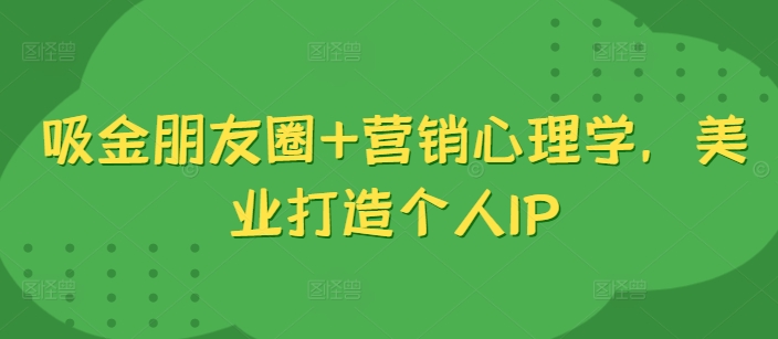 吸金朋友圈+营销心理学，美业打造个人IP-一点通资源网