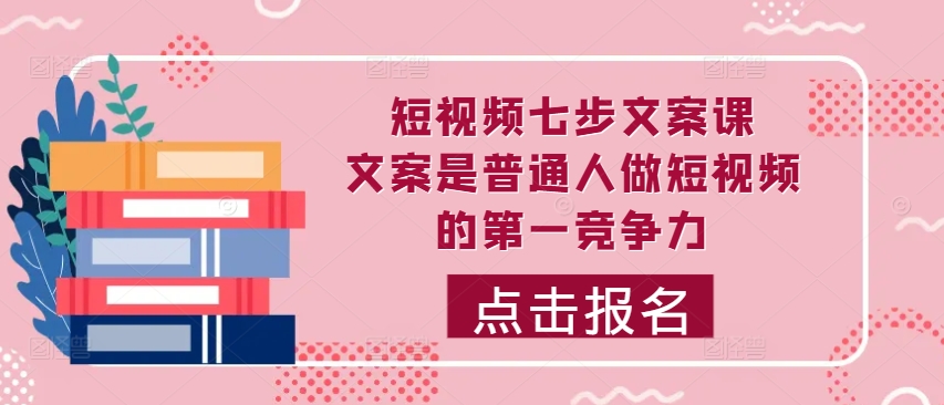 短视频七步文案课，文案是普通人做短视频的第一竞争力，如何写出划不走的文案-一点通资源网