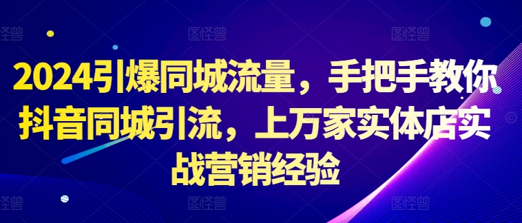 2024引爆同城流量，手把手教你抖音同城引流，上万家实体店实战营销经验-一点通资源网