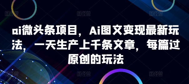 ai微头条项目，Ai图文变现最新玩法，一天生产上千条文章，每篇过原创的玩法-一点通资源网