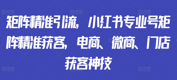 矩阵精准引流，小红书专业号矩阵精准获客，电商、微商、门店获客神技-一点通资源网
