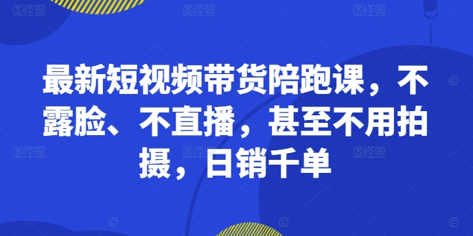 最新短视频带货陪跑课，不露脸、不直播，甚至不用拍摄，日销千单-一点通资源网