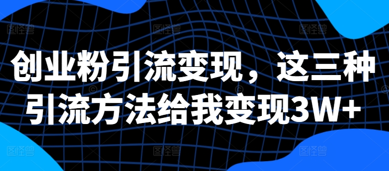 创业粉引流变现，这三种引流方法给我变现3W+【揭秘】-一点通资源网