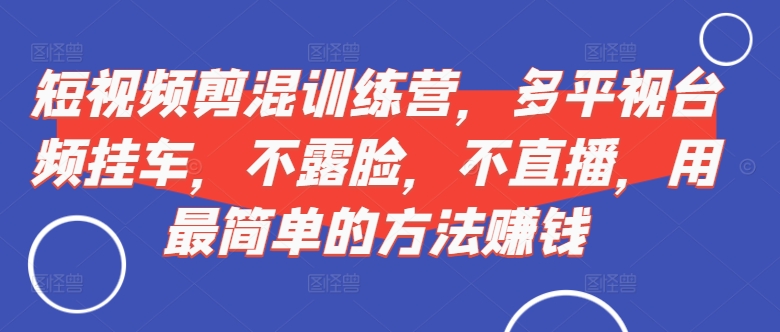 短视频‮剪混‬训练营，多平‮视台‬频挂车，不露脸，不直播，用最简单的方法赚钱-一点通资源网