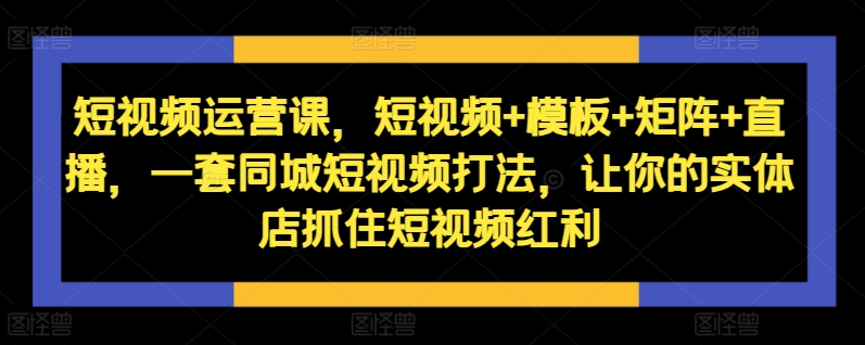 短视频运营课，短视频+模板+矩阵+直播，一套同城短视频打法，让你的实体店抓住短视频红利-一点通资源网