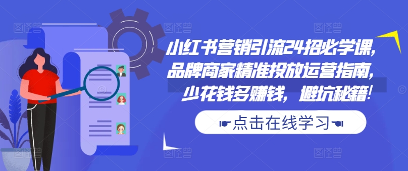 小红书营销引流24招必学课，品牌商家精准投放运营指南，少花钱多赚钱，避坑秘籍!-一点通资源网