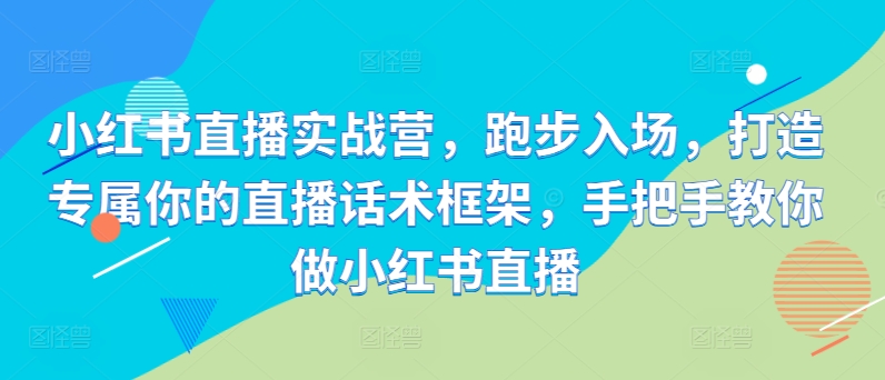 小红书直播实战营，跑步入场，打造专属你的直播话术框架，手把手教你做小红书直播-一点通资源网