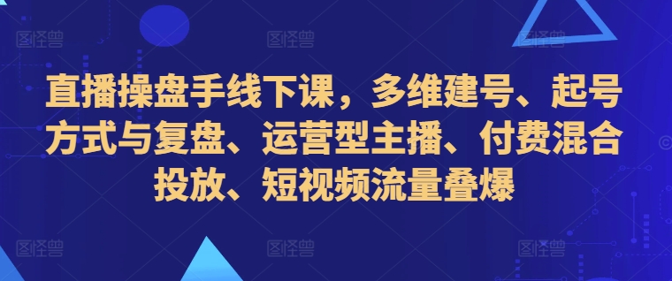 直播操盘手线下课，多维建号、起号方式与复盘、运营型主播、付费混合投放、短视频流量叠爆-一点通资源网