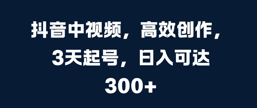 抖音中视频，高效创作，3天起号，日入可达3张【揭秘】-一点通资源网