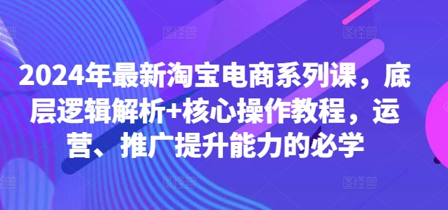 2024年最新淘宝电商系列课，底层逻辑解析+核心操作教程，运营、推广提升能力的必学-一点通资源网