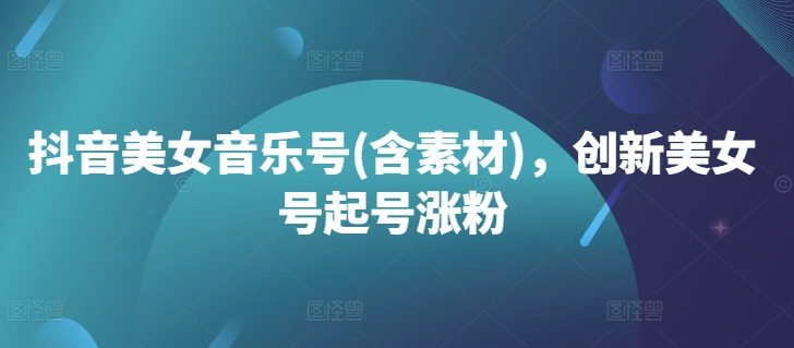 抖音美女音乐号(含素材)，创新美女号起号涨粉-一点通资源网