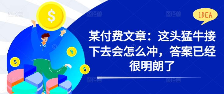 某付费文章：这头猛牛接下去会怎么冲，答案已经很明朗了 !-一点通资源网