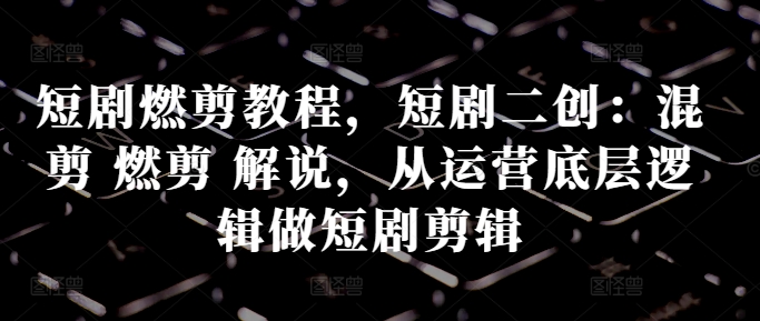 短剧燃剪教程，短剧二创：混剪 燃剪 解说，从运营底层逻辑做短剧剪辑-一点通资源网
