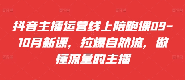 抖音主播运营线上陪跑课09-10月新课，拉爆自然流，做懂流量的主播-一点通资源网