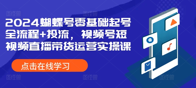 2024蝴蝶号零基础起号全流程+投流，视频号短视频直播带货运营实操课-一点通资源网