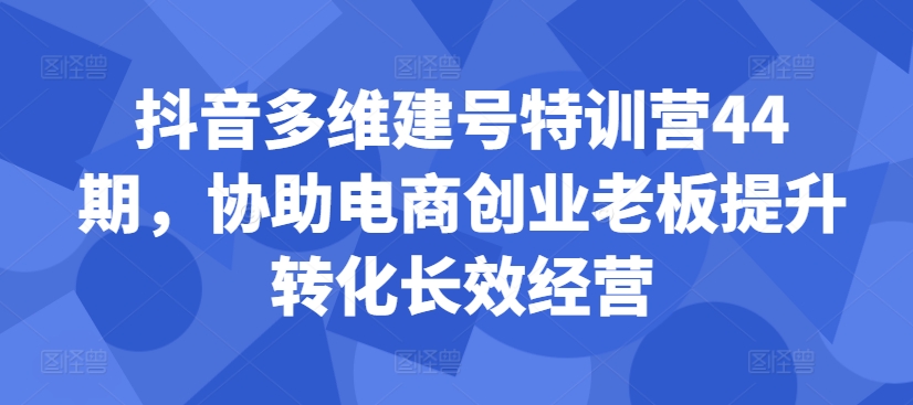 抖音多维建号特训营44期，协助电商创业老板提升转化长效经营-一点通资源网