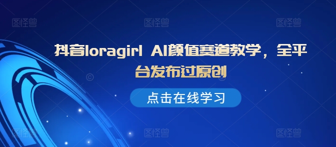 抖音loragirl AI颜值赛道教学，全平台发布过原创-一点通资源网