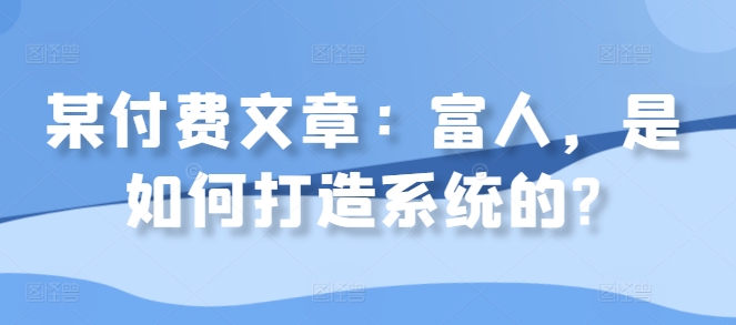 某付费文章：富人，是如何打造系统的?-一点通资源网