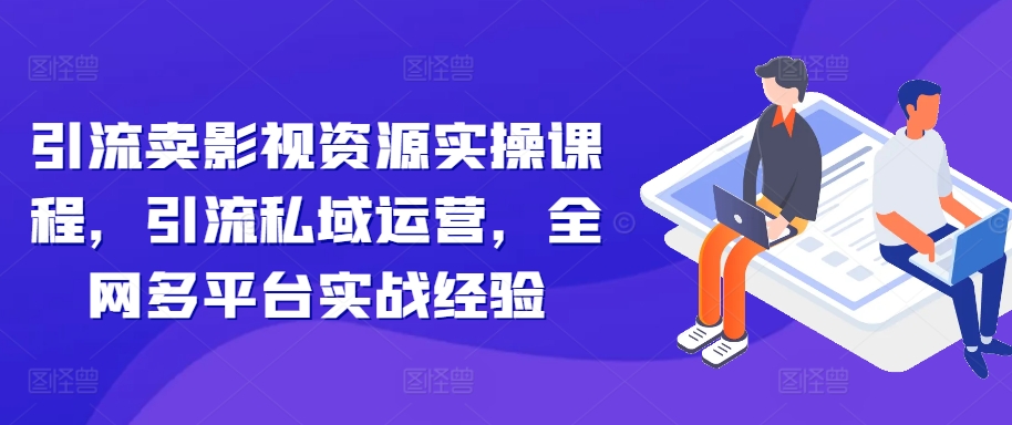引流卖影视资源实操课程，引流私域运营，全网多平台实战经验-一点通资源网