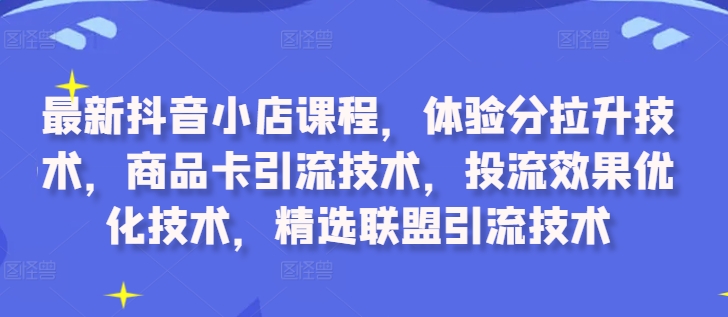 最新抖音小店课程，体验分拉升技术，商品卡引流技术，投流效果优化技术，精选联盟引流技术-一点通资源网