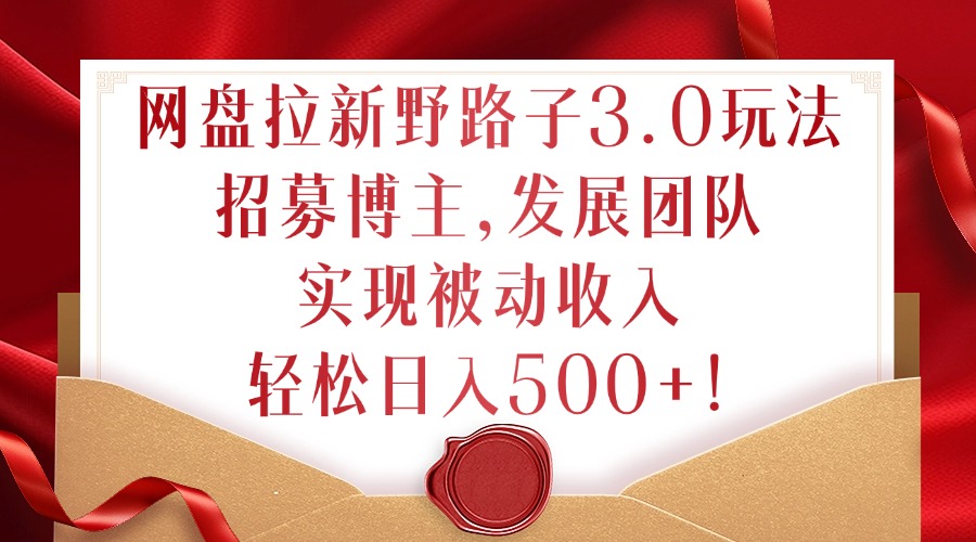 网盘拉新野路子3.0玩法，招募博主，发展团队，实现被动收入，轻松日入500+【揭秘】-一点通资源网