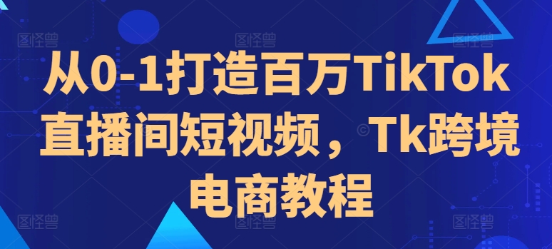 从0-1打造百万TikTok直播间短视频，Tk跨境电商教程-一点通资源网