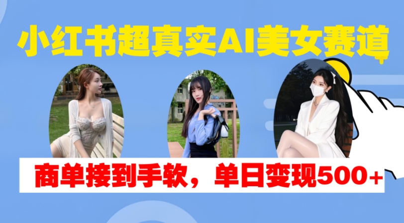 小红书超真实AI美女赛道，商单拿到手软，单日变现500+-一点通资源网