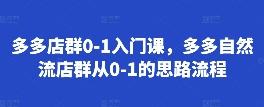 多多店群0-1入门课，多多自然流店群从0-1的思路流程-一点通资源网