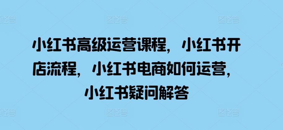 小红书高级运营课程，小红书开店流程，小红书电商如何运营，小红书疑问解答-一点通资源网