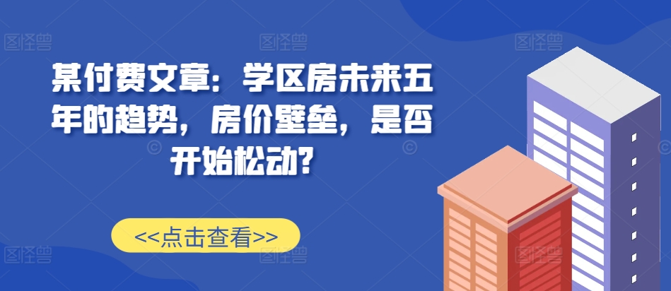 某付费文章：学区房未来五年的趋势，房价壁垒，是否开始松动?-一点通资源网