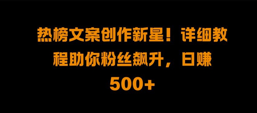 热榜文案创作新星!详细教程助你粉丝飙升，日入500+【揭秘】-一点通资源网