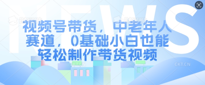 视频号带货，中老年人赛道，0基础小白也能轻松制作带货视频-一点通资源网