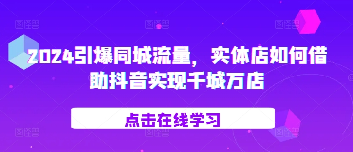 2024引爆同城流量，​实体店如何借助抖音实现千城万店-一点通资源网