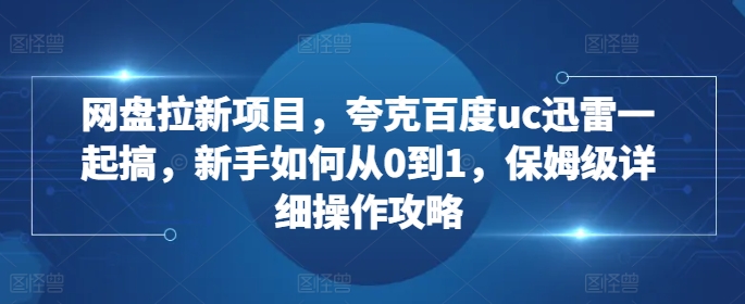 网盘拉新项目，夸克百度uc迅雷一起搞，新手如何从0到1，保姆级详细操作攻略-一点通资源网