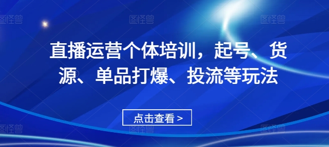 直播运营个体培训，起号、货源、单品打爆、投流等玩法-一点通资源网