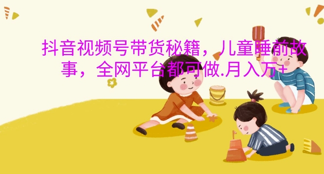 抖音视频号带货秘籍，儿童睡前故事，全网平台都可做，月入过W【揭秘】-一点通资源网