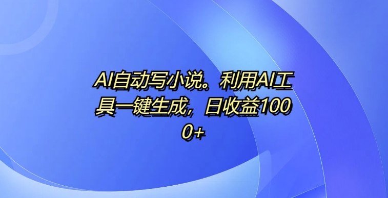 AI自动写小说，利用AI工具一键生成，日收益1k【揭秘】-一点通资源网