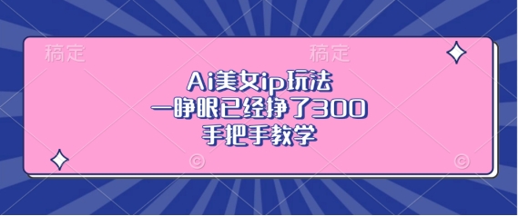 Ai美女ip玩法，一睁眼已经挣了3张，手把手教学【揭秘】-一点通资源网