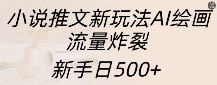 小说推文新玩法AI绘画，流量炸裂，新手日500+【揭秘】-一点通资源网