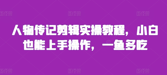 人物传记剪辑实操教程，小白也能上手操作，一鱼多吃-一点通资源网