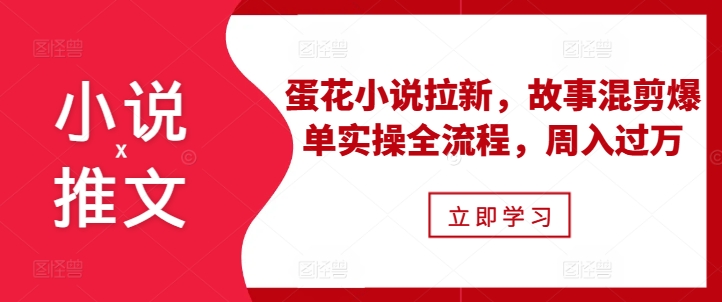 小说推文之蛋花小说拉新，故事混剪爆单实操全流程，周入过万-一点通资源网