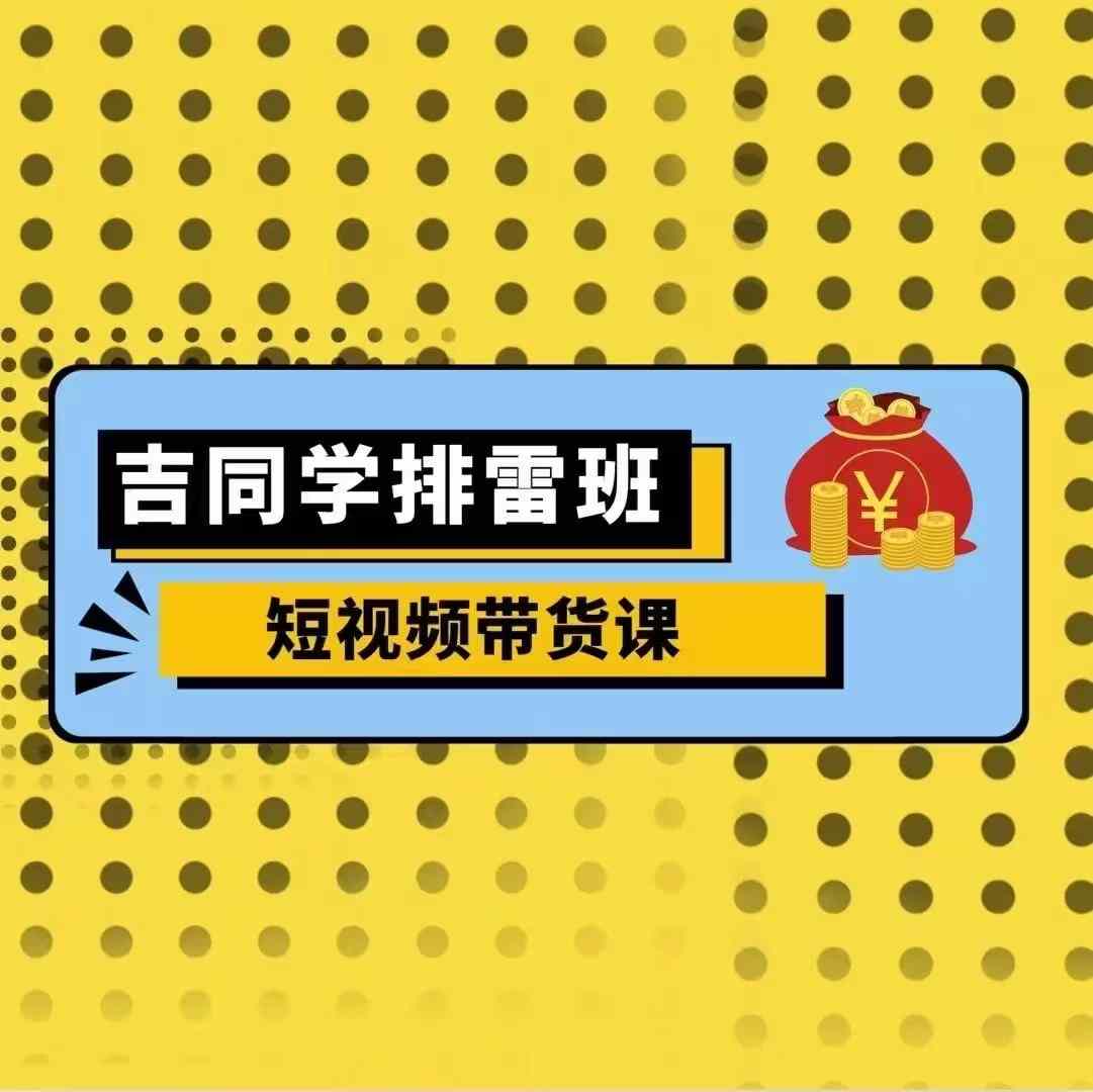 吉同学排雷班短视频带货课，零基础·详解流量成果-一点通资源网
