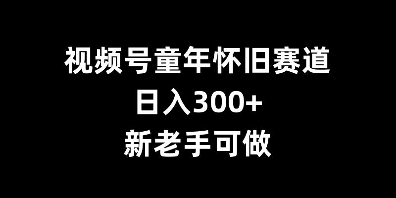 视频号童年怀旧赛道，日入300+，新老手可做【揭秘】-一点通资源网