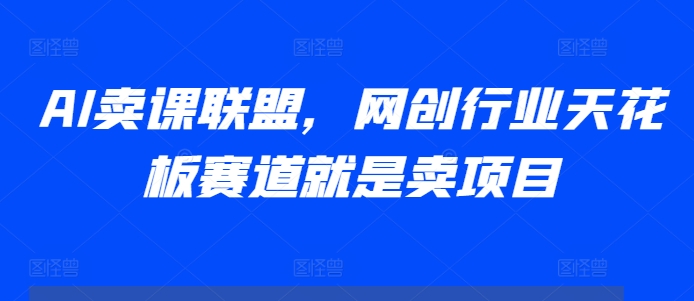AI卖课联盟，网创行业天花板赛道就是卖项目-一点通资源网