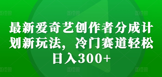 最新爱奇艺创作者分成计划新玩法，冷门赛道轻松日入300+【揭秘】-一点通资源网