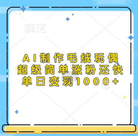 AI制作毛绒玩偶，超级简单涨粉还快，单日变现1k-一点通资源网