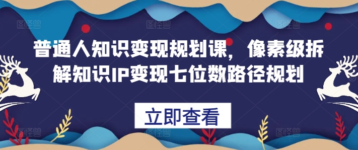 普通人知识变现规划课，像素级拆解知识IP变现七位数路径规划-一点通资源网