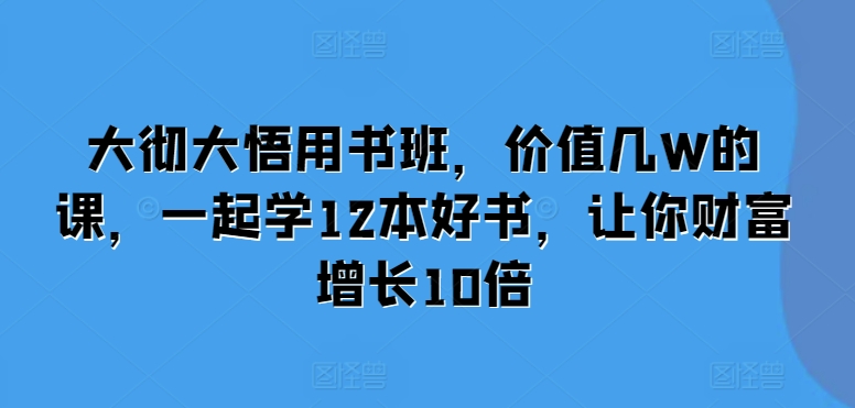 大彻大悟用书班，价值几W的课，一起学12本好书，让你财富增长10倍-一点通资源网